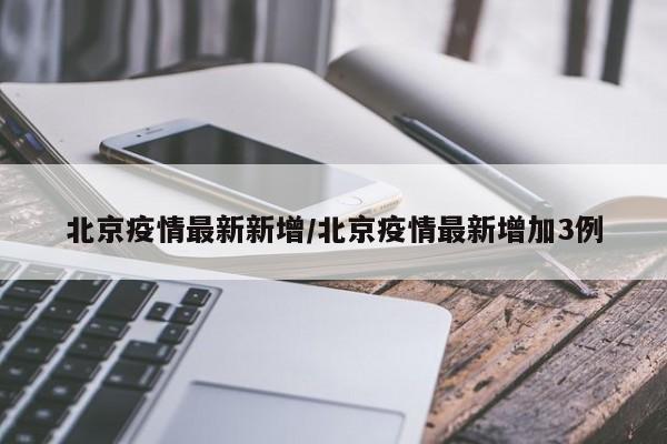 北京疫情最新新增/北京疫情最新增加3例