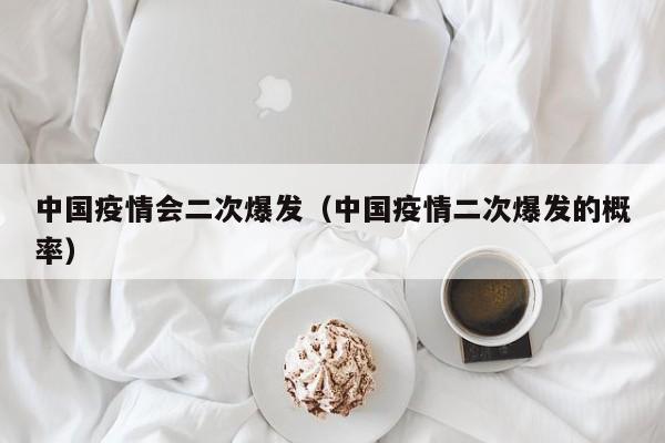 中国疫情会二次爆发(中国疫情二次爆发的概率)