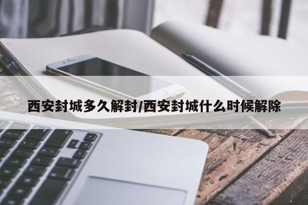 西安封城多久解封/西安封城什么时候解除