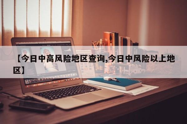 【今日中高风险地区查询,今日中风险以上地区】