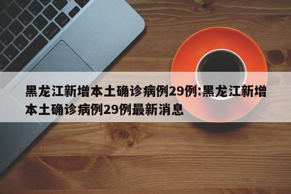 黑龙江新增本土确诊病例29例:黑龙江新增本土确诊病例29例最新消息