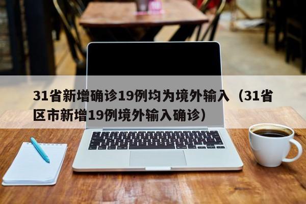 31省新增确诊19例均为境外输入(31省区市新增19例境外输入确诊)