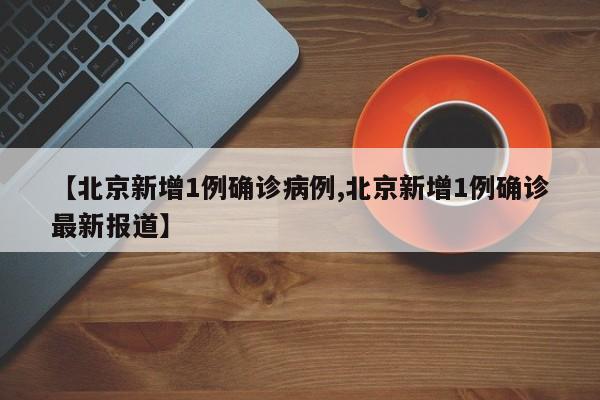【北京新增1例确诊病例,北京新增1例确诊最新报道】