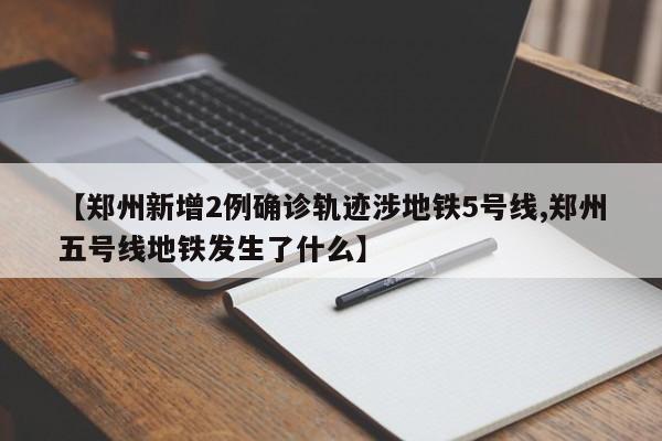 【郑州新增2例确诊轨迹涉地铁5号线,郑州五号线地铁发生了什么】