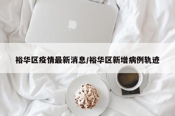 裕华区疫情最新消息/裕华区新增病例轨迹