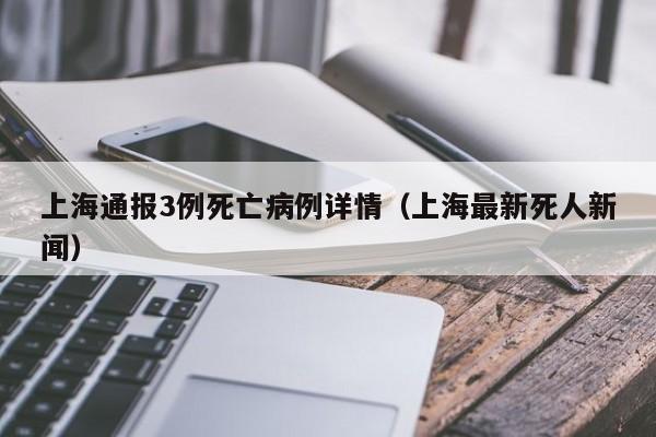 上海通报3例死亡病例详情(上海最新死人新闻)