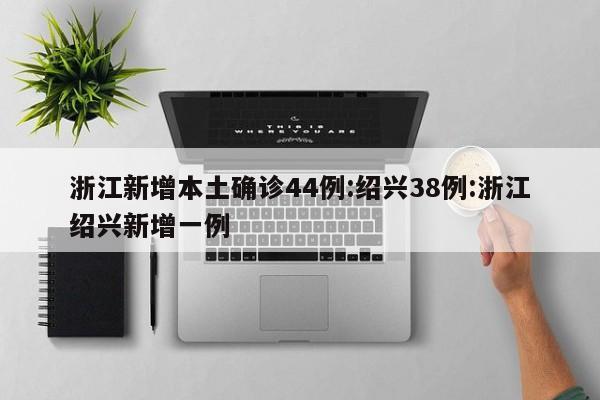 浙江新增本土确诊44例:绍兴38例:浙江绍兴新增一例