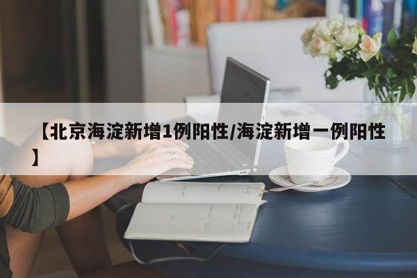 【北京海淀新增1例阳性/海淀新增一例阳性】