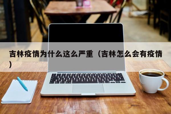 吉林疫情为什么这么严重(吉林怎么会有疫情)