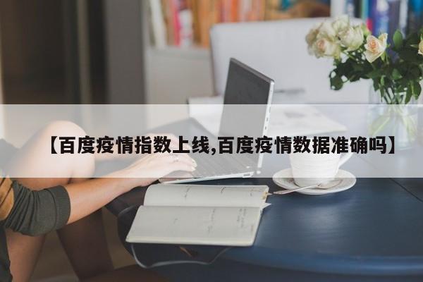 【百度疫情指数上线,百度疫情数据准确吗】