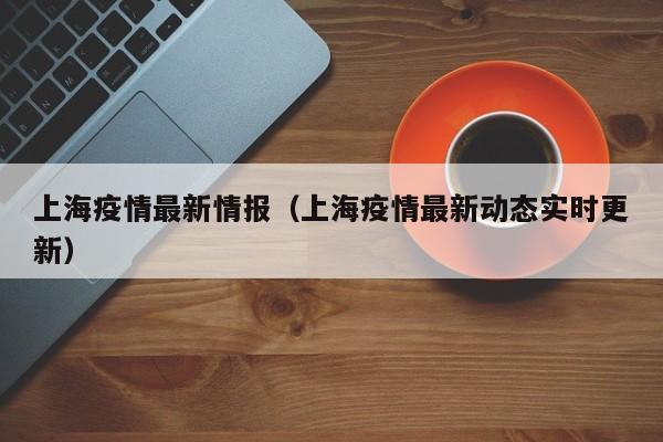 上海疫情最新情报(上海疫情最新动态实时更新)