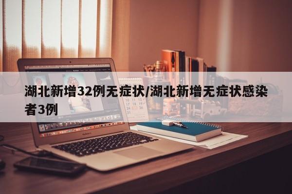 湖北新增32例无症状/湖北新增无症状感染者3例