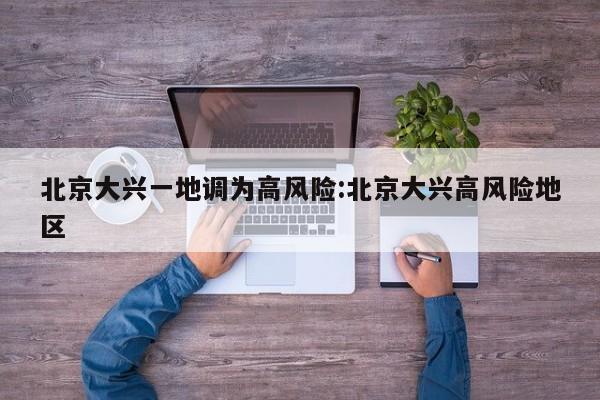 北京大兴一地调为高风险:北京大兴高风险地区