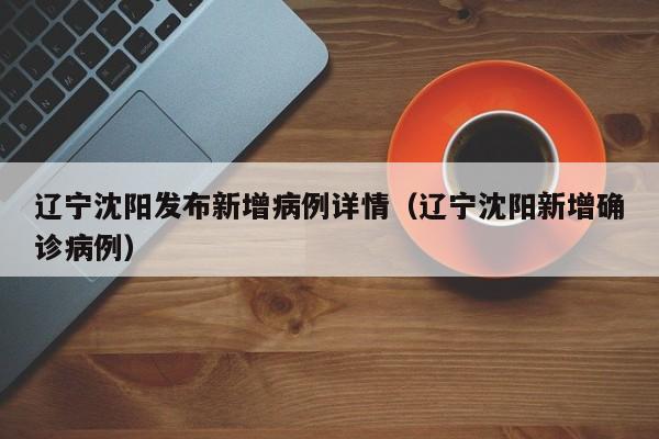 辽宁沈阳发布新增病例详情(辽宁沈阳新增确诊病例)