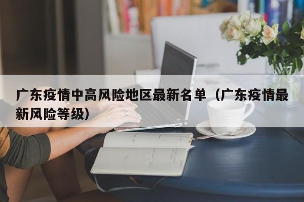 广东疫情中高风险地区最新名单(广东疫情最新风险等级)