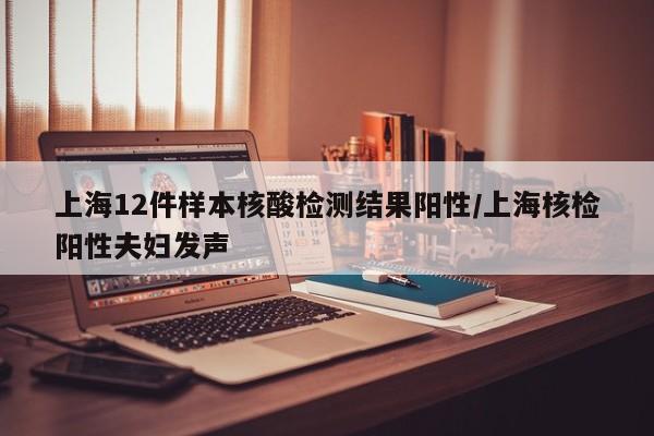 上海12件样本核酸检测结果阳性/上海核检阳性夫妇发声