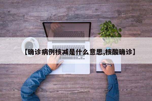 【确诊病例核减是什么意思,核酸确诊】