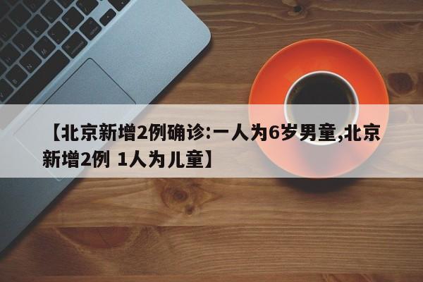 【北京新增2例确诊:一人为6岁男童,北京新增2例 1人为儿童】