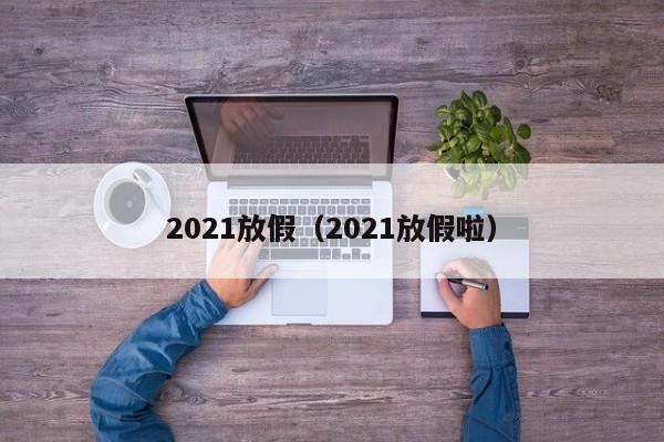 2021放假(2021放假啦)