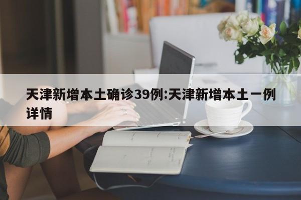 天津新增本土确诊39例:天津新增本土一例详情