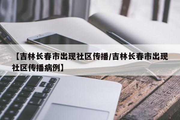 【吉林长春市出现社区传播/吉林长春市出现社区传播病例】