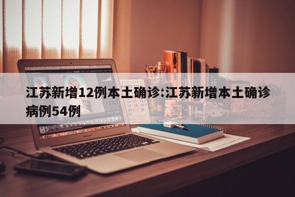江苏新增12例本土确诊:江苏新增本土确诊病例54例