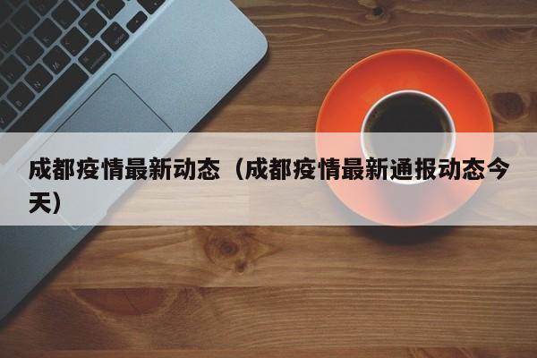 成都疫情最新动态(成都疫情最新通报动态今天)