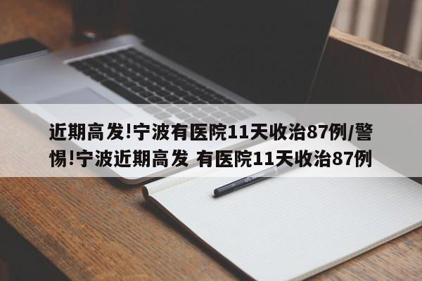 近期高发!宁波有医院11天收治87例/警惕!宁波近期高发 有医院11天收治87例