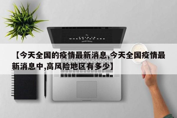【今天全国的疫情最新消息,今天全国疫情最新消息中,高风险地区有多少】