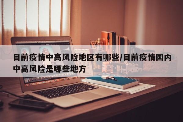 目前疫情中高风险地区有哪些/目前疫情国内中高风险是哪些地方