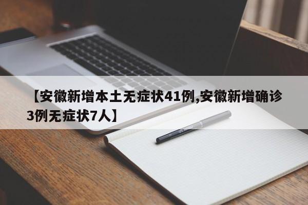 【安徽新增本土无症状41例,安徽新增确诊3例无症状7人】