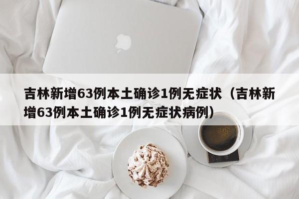 吉林新增63例本土确诊1例无症状(吉林新增63例本土确诊1例无症状病例)