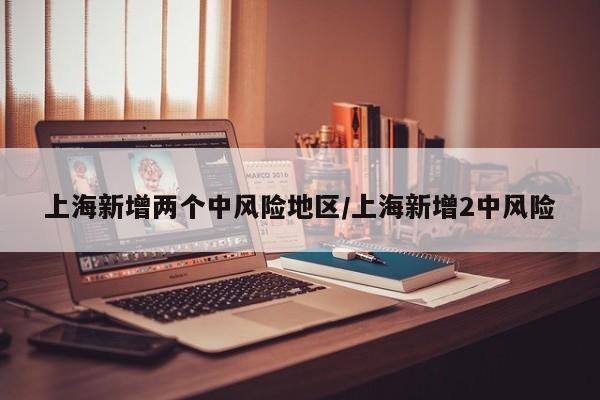 上海新增两个中风险地区/上海新增2中风险
