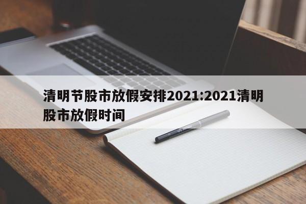 清明节股市放假安排2021:2021清明股市放假时间