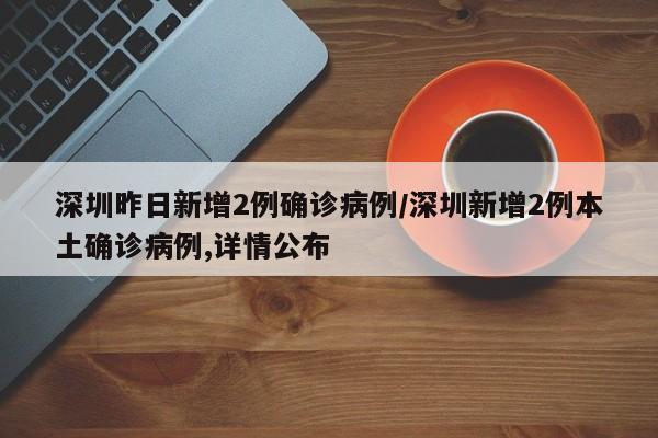 深圳昨日新增2例确诊病例/深圳新增2例本土确诊病例,详情公布