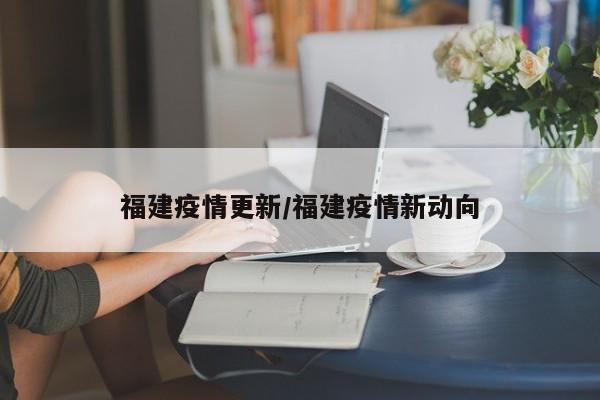 福建疫情更新/福建疫情新动向