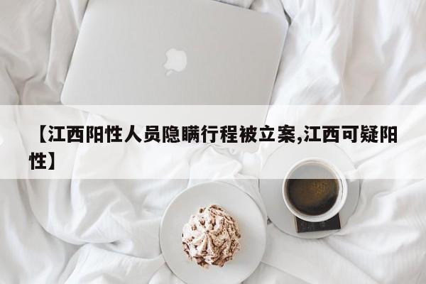 【江西阳性人员隐瞒行程被立案,江西可疑阳性】