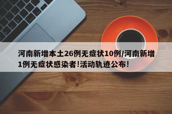 河南新增本土26例无症状10例/河南新增1例无症状感染者!活动轨迹公布!