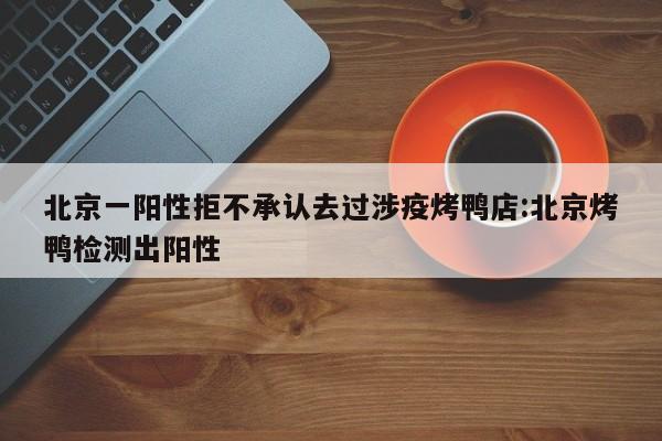 北京一阳性拒不承认去过涉疫烤鸭店:北京烤鸭检测出阳性