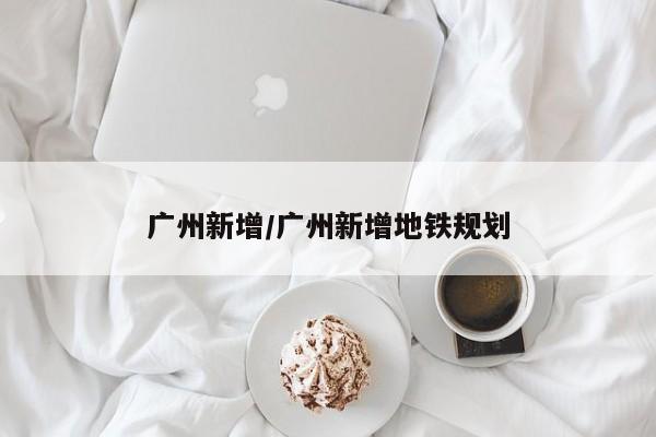 广州新增/广州新增地铁规划