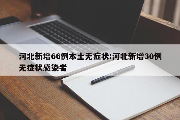 河北新增66例本土无症状:河北新增30例无症状感染者