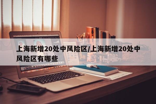 上海新增20处中风险区/上海新增20处中风险区有哪些