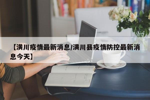 【潢川疫情最新消息/潢川县疫情防控最新消息今天】