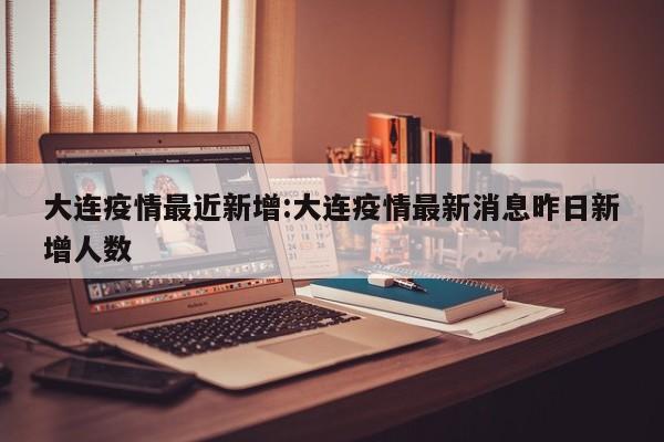 大连疫情最近新增:大连疫情最新消息昨日新增人数