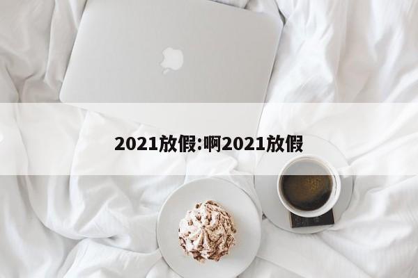 2021放假:啊2021放假