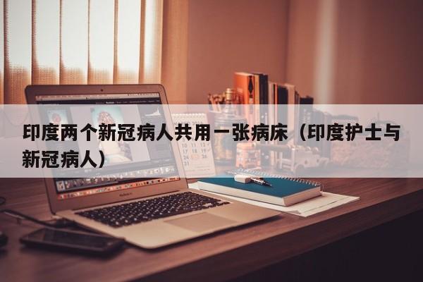 印度两个新冠病人共用一张病床(印度护士与新冠病人)