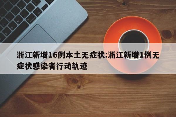 浙江新增16例本土无症状:浙江新增1例无症状感染者行动轨迹