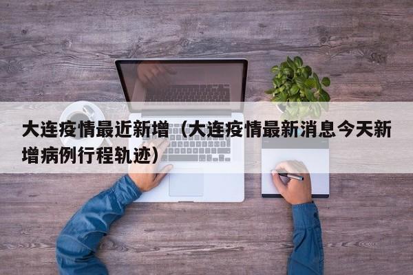 大连疫情最近新增(大连疫情最新消息今天新增病例行程轨迹)