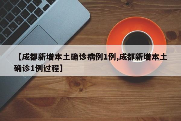 【成都新增本土确诊病例1例,成都新增本土确诊1例过程】