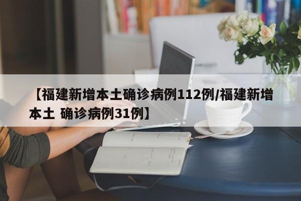 【福建新增本土确诊病例112例/福建新增本土 确诊病例31例】